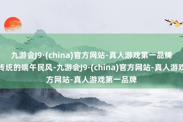 九游会J9·(china)官方网站-真人游戏第一品牌赛龙舟是传统的端午民风-九游会J9·(china