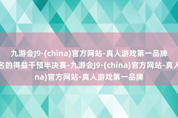 九游会J9·(china)官方网站-真人游戏第一品牌复赛中以第二名的得益干预半决赛-九游会J9·(c