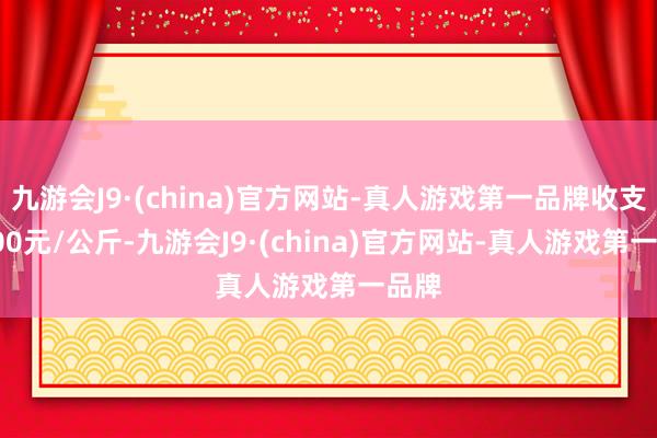 九游会J9·(china)官方网站-真人游戏第一品牌收支14.00元/公斤-九游会J9·(china