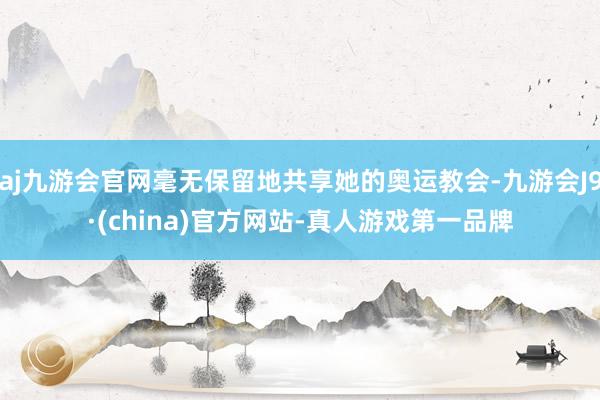 aj九游会官网毫无保留地共享她的奥运教会-九游会J9·(china)官方网站-真人游戏第一品牌