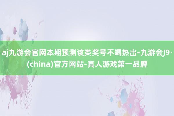 aj九游会官网本期预测该类奖号不竭热出-九游会J9·(china)官方网站-真人游戏第一品牌