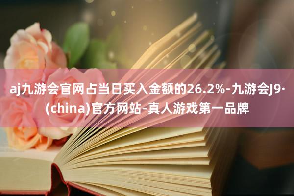 aj九游会官网占当日买入金额的26.2%-九游会J9·(china)官方网站-真人游戏第一品牌
