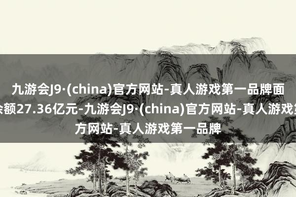 九游会J9·(china)官方网站-真人游戏第一品牌面前融资余额27.36亿元-九游会J9·(chi