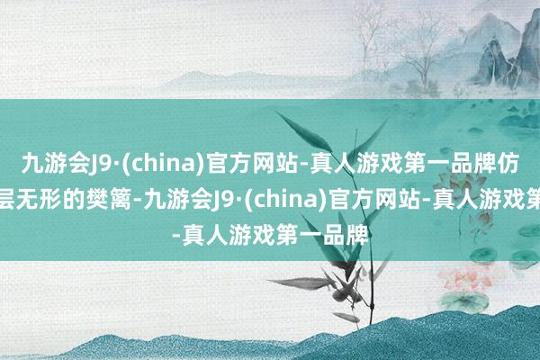 九游会J9·(china)官方网站-真人游戏第一品牌仿佛有一层无形的樊篱-九游会J9·(china)