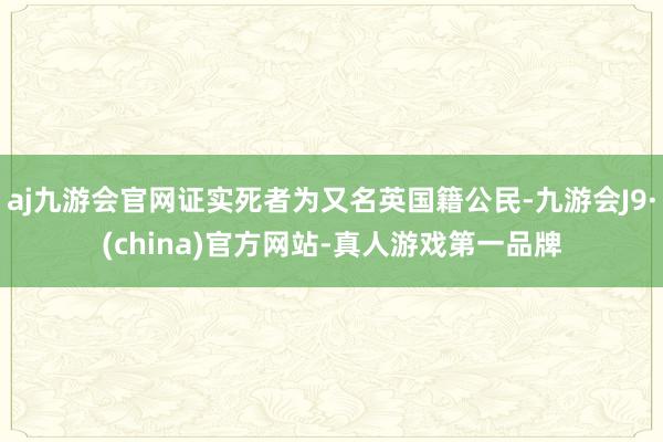 aj九游会官网证实死者为又名英国籍公民-九游会J9·(china)官方网站-真人游戏第一品牌