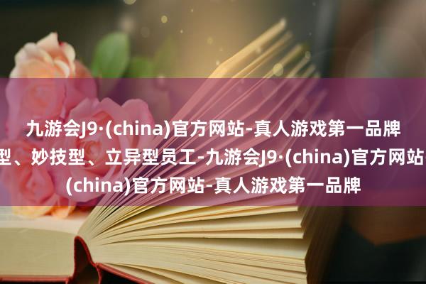 九游会J9·(china)官方网站-真人游戏第一品牌栽植出更多的常识型、妙技型、立异型员工-九游会J