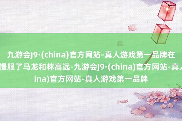 九游会J9·(china)官方网站-真人游戏第一品牌在2024年又辞别慑服了马龙和林高远-九游会J9