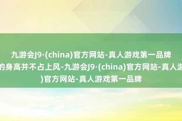 九游会J9·(china)官方网站-真人游戏第一品牌关联词他们的身高并不占上风-九游会J9·(chi