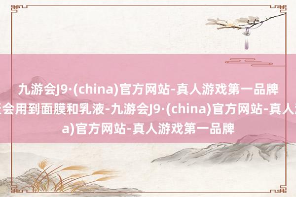 九游会J9·(china)官方网站-真人游戏第一品牌东谈主们泛泛会用到面膜和乳液-九游会J9·(ch