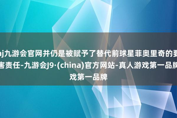 aj九游会官网并仍是被赋予了替代前球星菲奥里奇的要害责任-九游会J9·(china)官方网站-真人游戏第一品牌