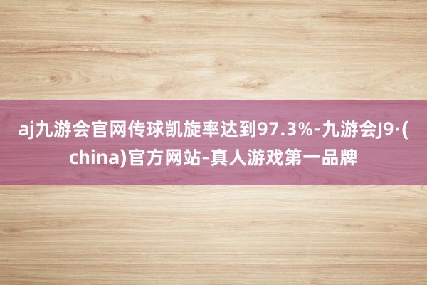 aj九游会官网传球凯旋率达到97.3%-九游会J9·(china)官方网站-真人游戏第一品牌