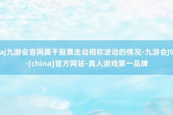 aj九游会官网属于股票走动相称波动的情况-九游会J9·(china)官方网站-真人游戏第一品牌