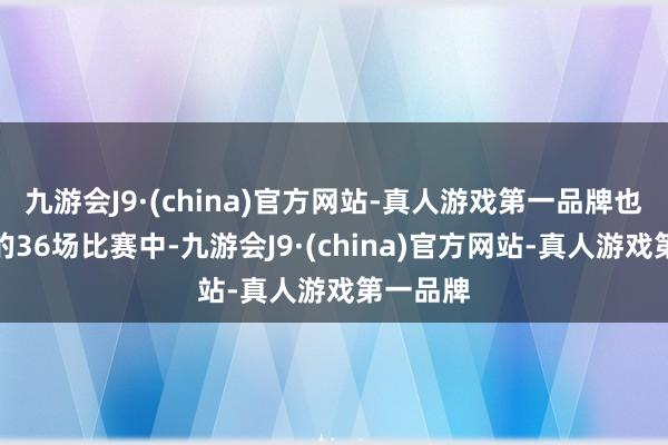 九游会J9·(china)官方网站-真人游戏第一品牌也曾死心的36场比赛中-九游会J9·(china)官方网站-真人游戏第一品牌