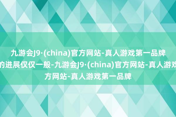 九游会J9·(china)官方网站-真人游戏第一品牌他在皇马的进展仅仅一般-九游会J9·(china)官方网站-真人游戏第一品牌