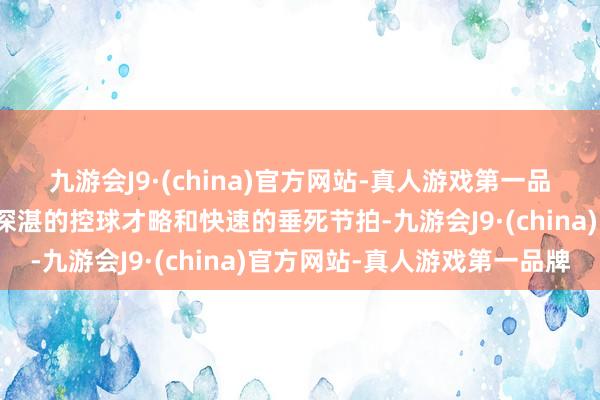 九游会J9·(china)官方网站-真人游戏第一品牌他们在场上展现出了深湛的控球才略和快速的垂死节拍-九游会J9·(china)官方网站-真人游戏第一品牌
