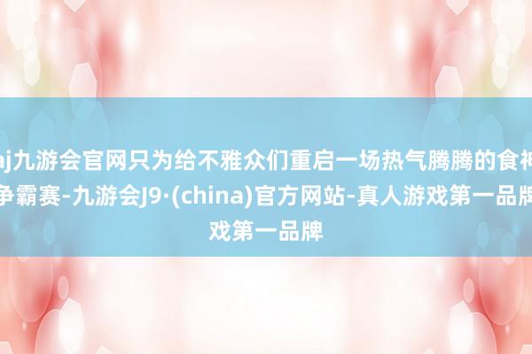 aj九游会官网只为给不雅众们重启一场热气腾腾的食神争霸赛-九游会J9·(china)官方网站-真人游戏第一品牌