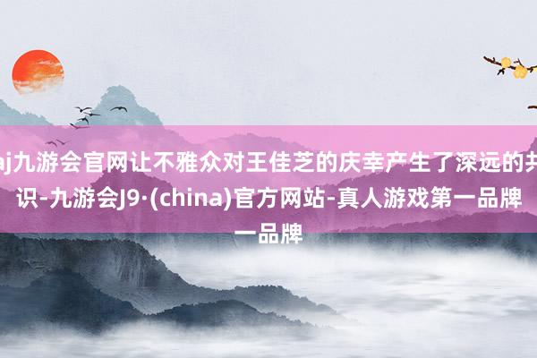 aj九游会官网让不雅众对王佳芝的庆幸产生了深远的共识-九游会J9·(china)官方网站-真人游戏第一品牌