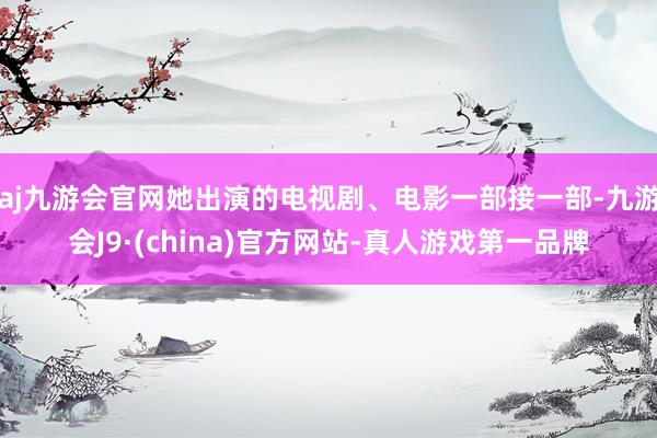 aj九游会官网她出演的电视剧、电影一部接一部-九游会J9·(china)官方网站-真人游戏第一品牌