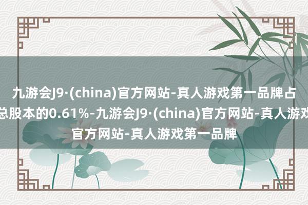 九游会J9·(china)官方网站-真人游戏第一品牌占公司现时总股本的0.61%-九游会J9·(ch