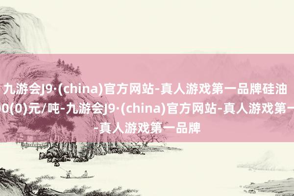 九游会J9·(china)官方网站-真人游戏第一品牌硅油 18000(0)元/吨-九游会J9·(china)官方网站-真人游戏第一品牌