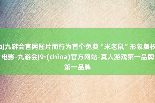 aj九游会官网图片而行为首个免费“米老鼠”形象版权电影-九游会J9·(china)官方网站-真人游戏