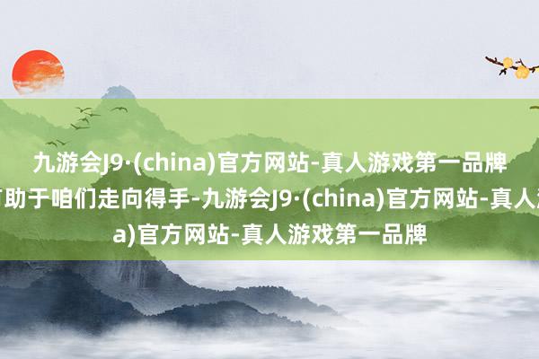 九游会J9·(china)官方网站-真人游戏第一品牌细致的自恃有助于咱们走向得手-九游会J9·(ch