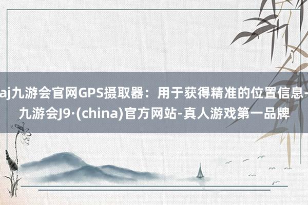 aj九游会官网GPS摄取器：用于获得精准的位置信息-九游会J9·(china)官方网站-真人游戏第一