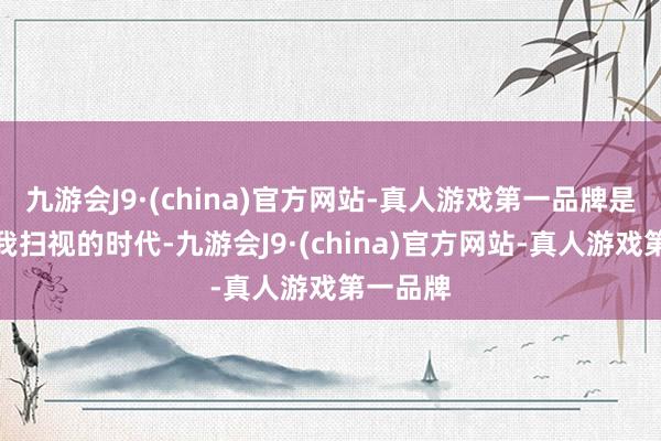 九游会J9·(china)官方网站-真人游戏第一品牌是企业自我扫视的时代-九游会J9·(china)