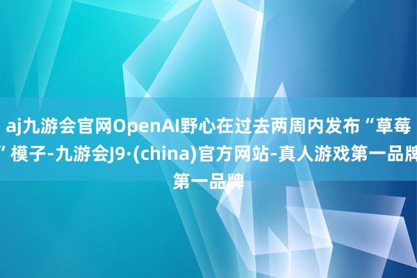 aj九游会官网OpenAI野心在过去两周内发布“草莓”模子-九游会J9·(china)官方网站-真人游戏第一品牌