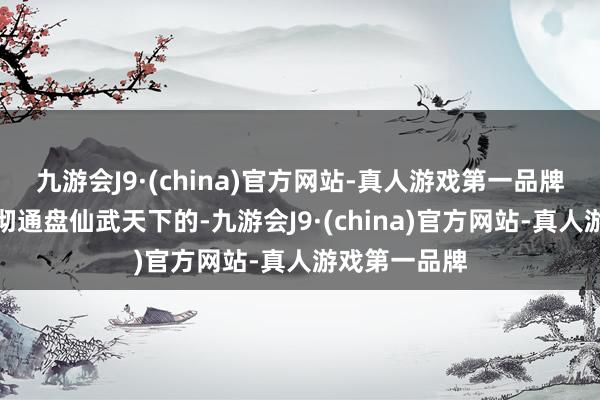 九游会J9·(china)官方网站-真人游戏第一品牌前三声是响彻通盘仙武天下的-九游会J9·(chi