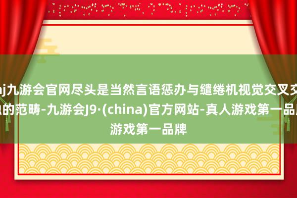 aj九游会官网尽头是当然言语惩办与缱绻机视觉交叉交融的范畴-九游会J9·(china)官方网站-真人游戏第一品牌