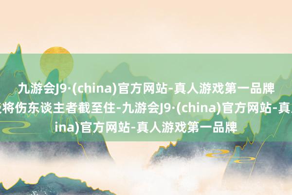 九游会J9·(china)官方网站-真人游戏第一品牌同四周群众一谈将伤东谈主者截至住-九游会J9·(china)官方网站-真人游戏第一品牌