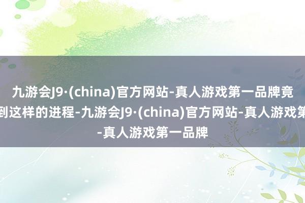 九游会J9·(china)官方网站-真人游戏第一品牌竟能颤动到这样的进程-九游会J9·(china)官方网站-真人游戏第一品牌