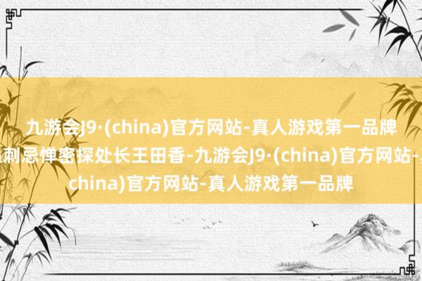 九游会J9·(china)官方网站-真人游戏第一品牌一连串军政要员遇刺忌惮密探处长王田香-九游会J9·(china)官方网站-真人游戏第一品牌