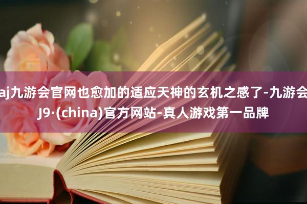 aj九游会官网也愈加的适应天神的玄机之感了-九游会J9·(china)官方网站-真人游戏第一品牌