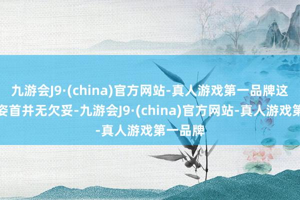 九游会J9·(china)官方网站-真人游戏第一品牌这种营销姿首并无欠妥-九游会J9·(china)