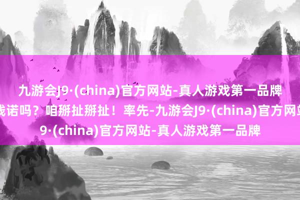 九游会J9·(china)官方网站-真人游戏第一品牌这“唾手拍”的确好践诺吗？咱掰扯掰扯！率先-九游