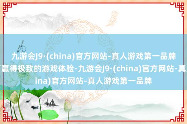 九游会J9·(china)官方网站-真人游戏第一品牌不少玩家们为了赢得极致的游戏体验-九游会J9·(china)官方网站-真人游戏第一品牌