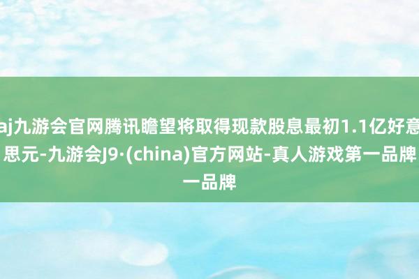 aj九游会官网腾讯瞻望将取得现款股息最初1.1亿好意思元-九游会J9·(china)官方网站-真人游