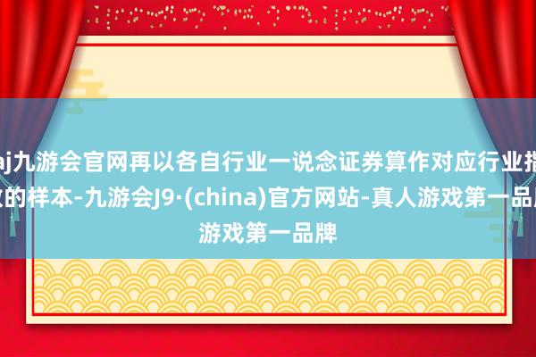 aj九游会官网再以各自行业一说念证券算作对应行业指数的样本-九游会J9·(china)官方网站-真人