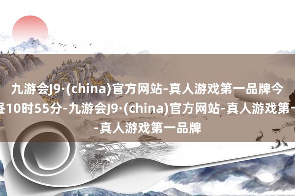 九游会J9·(china)官方网站-真人游戏第一品牌今天上昼10时55分-九游会J9·(china)