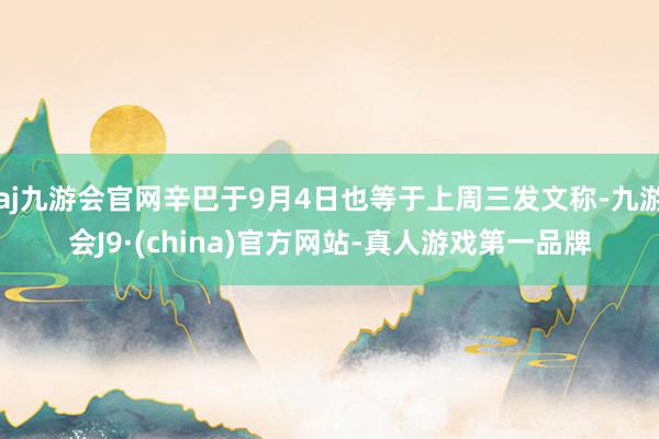 aj九游会官网辛巴于9月4日也等于上周三发文称-九游会J9·(china)官方网站-真人游戏第一品牌