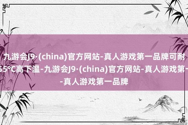 九游会J9·(china)官方网站-真人游戏第一品牌可耐-20~55℃高下温-九游会J9·(china)官方网站-真人游戏第一品牌