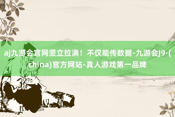 aj九游会官网竖立拉满！不仅能传数据-九游会J9·(china)官方网站-真人游戏第一品牌