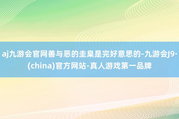 aj九游会官网善与恶的圭臬是完好意思的-九游会J9·(china)官方网站-真人游戏第一品牌