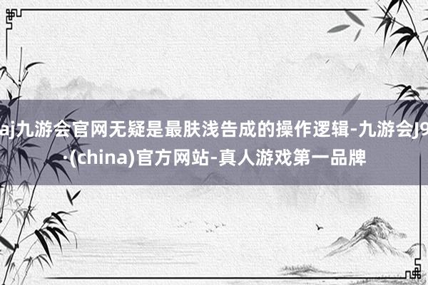 aj九游会官网无疑是最肤浅告成的操作逻辑-九游会J9·(china)官方网站-真人游戏第一品牌