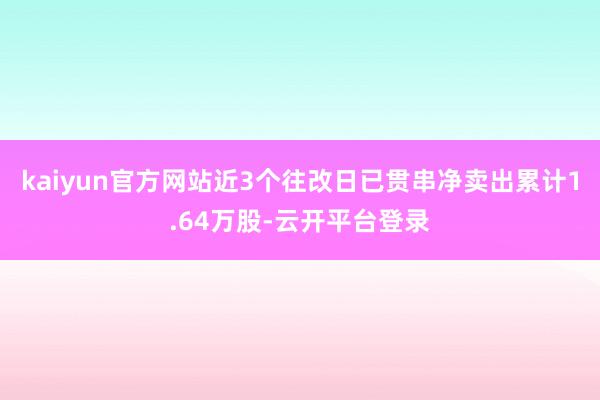 kaiyun官方网站近3个往改日已贯串净卖出累计1.64万股-云开平台登录