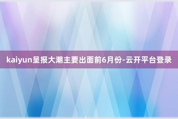 kaiyun呈报大潮主要出面前6月份-云开平台登录