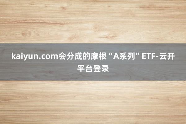 kaiyun.com会分成的摩根“A系列”ETF-云开平台登录