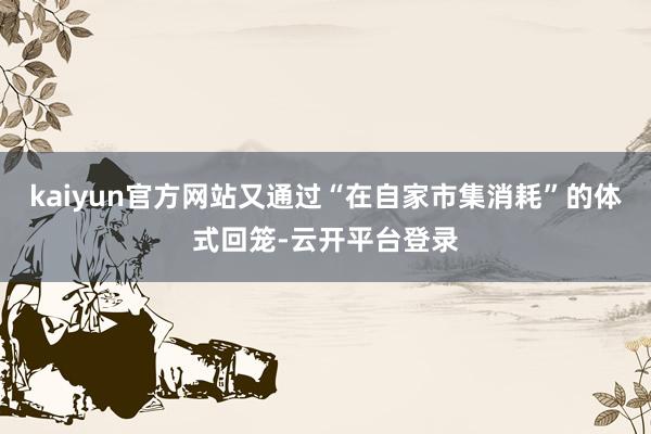 kaiyun官方网站又通过“在自家市集消耗”的体式回笼-云开平台登录